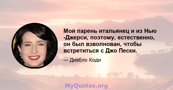 Мой парень итальянец и из Нью -Джерси, поэтому, естественно, он был взволнован, чтобы встретиться с Джо Пески.