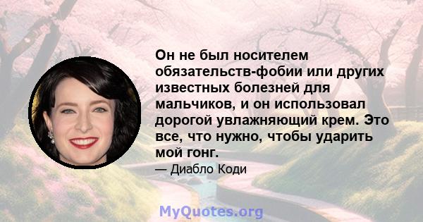 Он не был носителем обязательств-фобии или других известных болезней для мальчиков, и он использовал дорогой увлажняющий крем. Это все, что нужно, чтобы ударить мой гонг.