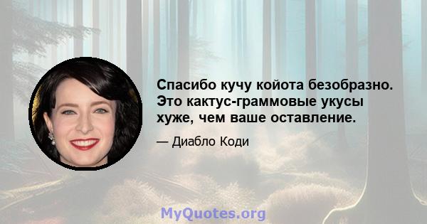 Спасибо кучу койота безобразно. Это кактус-граммовые укусы хуже, чем ваше оставление.