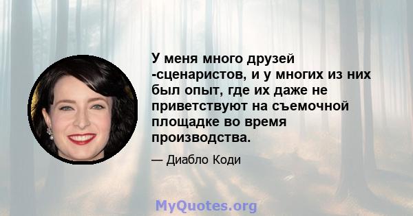 У меня много друзей -сценаристов, и у многих из них был опыт, где их даже не приветствуют на съемочной площадке во время производства.