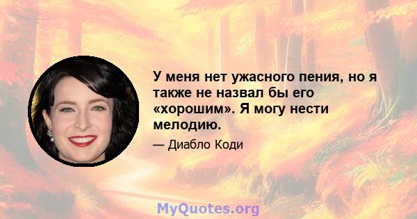 У меня нет ужасного пения, но я также не назвал бы его «хорошим». Я могу нести мелодию.