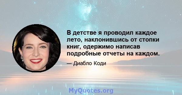 В детстве я проводил каждое лето, наклонившись от стопки книг, одержимо написав подробные отчеты на каждом.