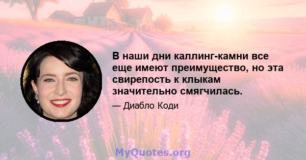 В наши дни каллинг-камни все еще имеют преимущество, но эта свирепость к клыкам значительно смягчилась.