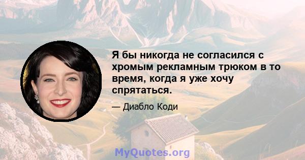 Я бы никогда не согласился с хромым рекламным трюком в то время, когда я уже хочу спрятаться.