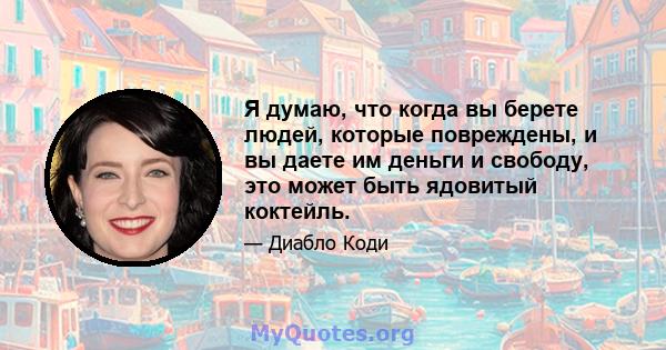 Я думаю, что когда вы берете людей, которые повреждены, и вы даете им деньги и свободу, это может быть ядовитый коктейль.