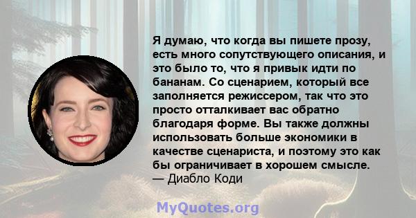 Я думаю, что когда вы пишете прозу, есть много сопутствующего описания, и это было то, что я привык идти по бананам. Со сценарием, который все заполняется режиссером, так что это просто отталкивает вас обратно благодаря 