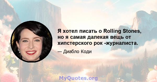 Я хотел писать о Rolling Stones, но я самая далекая вещь от хипстерского рок -журналиста.