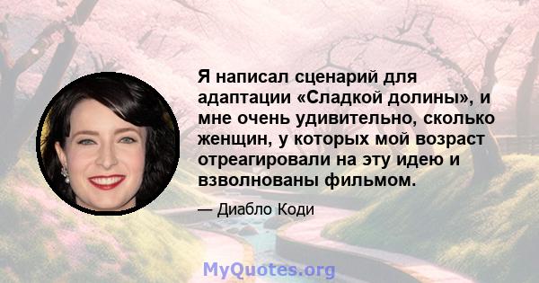 Я написал сценарий для адаптации «Сладкой долины», и мне очень удивительно, сколько женщин, у которых мой возраст отреагировали на эту идею и взволнованы фильмом.