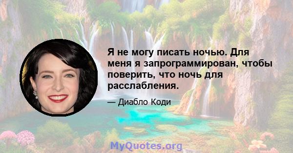 Я не могу писать ночью. Для меня я запрограммирован, чтобы поверить, что ночь для расслабления.