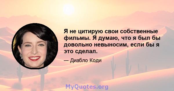 Я не цитирую свои собственные фильмы. Я думаю, что я был бы довольно невыносим, ​​если бы я это сделал.