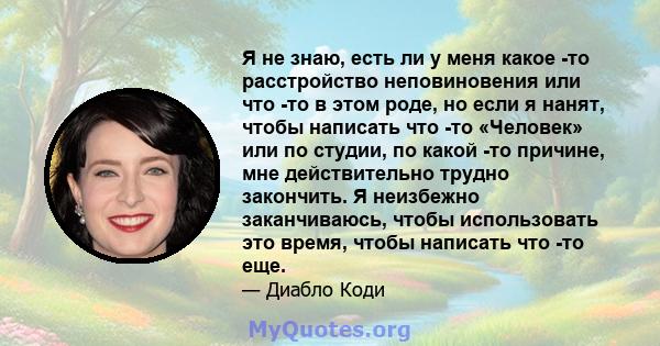 Я не знаю, есть ли у меня какое -то расстройство неповиновения или что -то в этом роде, но если я нанят, чтобы написать что -то «Человек» или по студии, по какой -то причине, мне действительно трудно закончить. Я