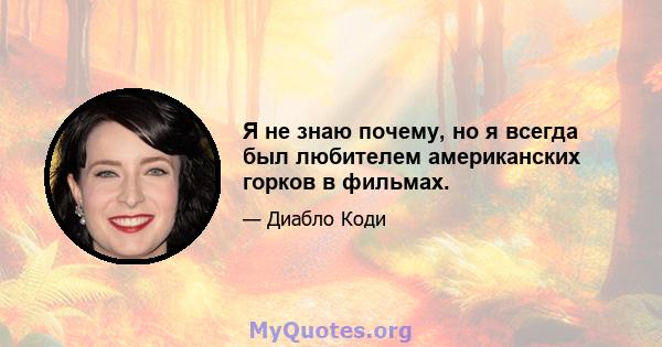 Я не знаю почему, но я всегда был любителем американских горков в фильмах.