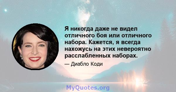 Я никогда даже не видел отличного боя или отличного набора. Кажется, я всегда нахожусь на этих невероятно расслабленных наборах.