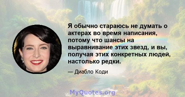 Я обычно стараюсь не думать о актерах во время написания, потому что шансы на выравнивание этих звезд, и вы, получая этих конкретных людей, настолько редки.