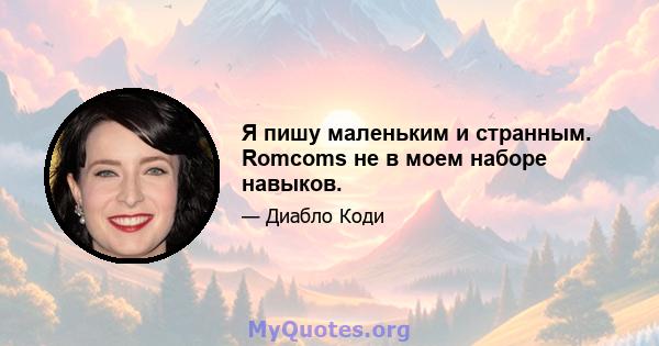 Я пишу маленьким и странным. Romcoms не в моем наборе навыков.