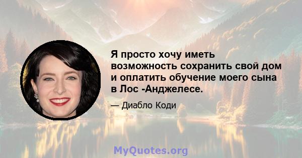 Я просто хочу иметь возможность сохранить свой дом и оплатить обучение моего сына в Лос -Анджелесе.