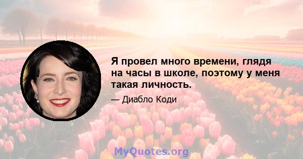 Я провел много времени, глядя на часы в школе, поэтому у меня такая личность.