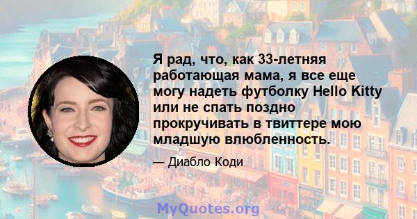 Я рад, что, как 33-летняя работающая мама, я все еще могу надеть футболку Hello Kitty или не спать поздно прокручивать в твиттере мою младшую влюбленность.