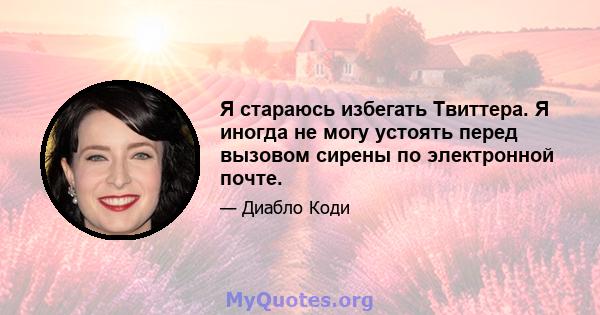 Я стараюсь избегать Твиттера. Я иногда не могу устоять перед вызовом сирены по электронной почте.