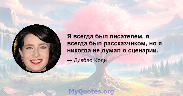 Я всегда был писателем, я всегда был рассказчиком, но я никогда не думал о сценарии.