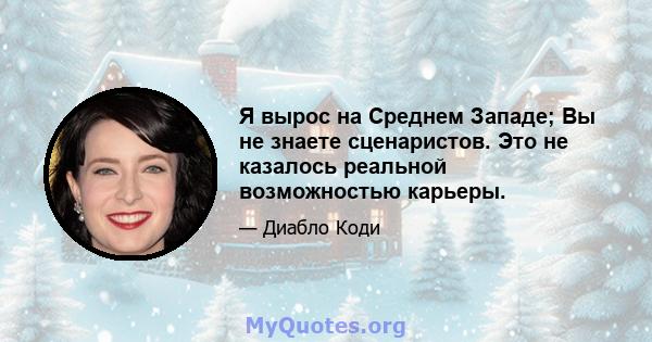 Я вырос на Среднем Западе; Вы не знаете сценаристов. Это не казалось реальной возможностью карьеры.