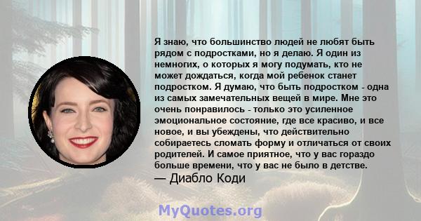 Я знаю, что большинство людей не любят быть рядом с подростками, но я делаю. Я один из немногих, о которых я могу подумать, кто не может дождаться, когда мой ребенок станет подростком. Я думаю, что быть подростком -