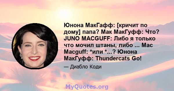 Юнона МакГафф: [кричит по дому] папа? Мак МакГуфф: Что? JUNO MACGUFF: Либо я только что мочил штаны, либо ... Mac Macguff: *или *...? Юнона МакГуфф: Thundercats Go!