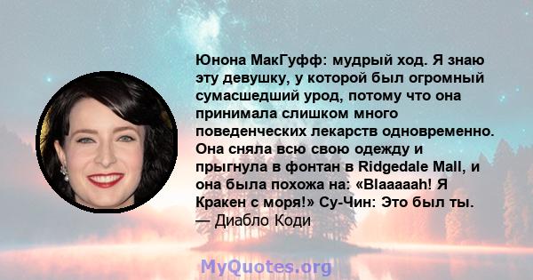 Юнона МакГуфф: мудрый ход. Я знаю эту девушку, у которой был огромный сумасшедший урод, потому что она принимала слишком много поведенческих лекарств одновременно. Она сняла всю свою одежду и прыгнула в фонтан в