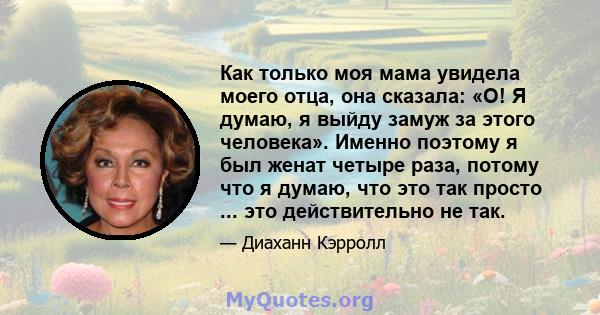 Как только моя мама увидела моего отца, она сказала: «О! Я думаю, я выйду замуж за этого человека». Именно поэтому я был женат четыре раза, потому что я думаю, что это так просто ... это действительно не так.