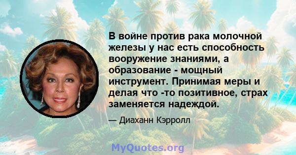 В войне против рака молочной железы у нас есть способность вооружение знаниями, а образование - мощный инструмент. Принимая меры и делая что -то позитивное, страх заменяется надеждой.