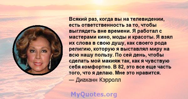 Всякий раз, когда вы на телевидении, есть ответственность за то, чтобы выглядеть вне времени. Я работал с мастерами кино, моды и красоты. Я взял их слова в свою душу, как своего рода религию, которую я выставлял миру на 