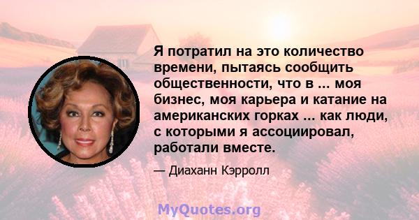 Я потратил на это количество времени, пытаясь сообщить общественности, что в ... моя бизнес, моя карьера и катание на американских горках ... как люди, с которыми я ассоциировал, работали вместе.