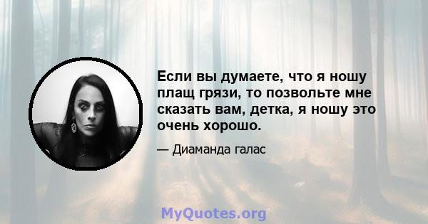 Если вы думаете, что я ношу плащ грязи, то позвольте мне сказать вам, детка, я ношу это очень хорошо.