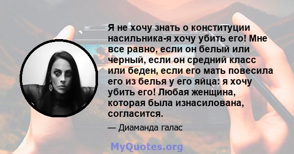 Я не хочу знать о конституции насильника-я хочу убить его! Мне все равно, если он белый или черный, если он средний класс или беден, если его мать повесила его из белья у его яйца: я хочу убить его! Любая женщина,