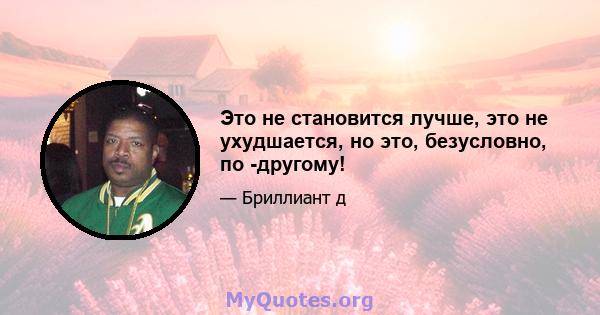 Это не становится лучше, это не ухудшается, но это, безусловно, по -другому!