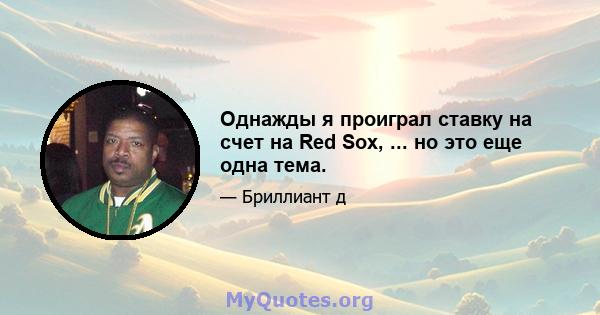 Однажды я проиграл ставку на счет на Red Sox, ... но это еще одна тема.