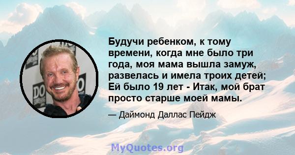 Будучи ребенком, к тому времени, когда мне было три года, моя мама вышла замуж, развелась и имела троих детей; Ей было 19 лет - Итак, мой брат просто старше моей мамы.