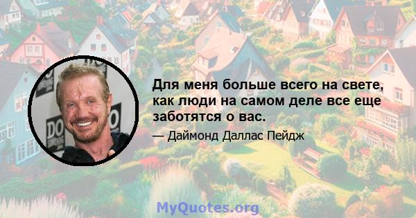 Для меня больше всего на свете, как люди на самом деле все еще заботятся о вас.