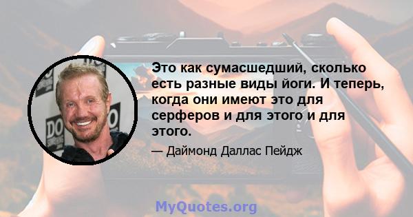 Это как сумасшедший, сколько есть разные виды йоги. И теперь, когда они имеют это для серферов и для этого и для этого.