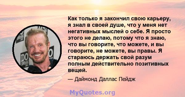 Как только я закончил свою карьеру, я знал в своей душе, что у меня нет негативных мыслей о себе. Я просто этого не делаю, потому что я знаю, что вы говорите, что можете, и вы говорите, не можете, вы правы. Я стараюсь