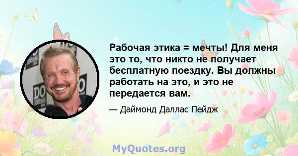 Рабочая этика = мечты! Для меня это то, что никто не получает бесплатную поездку. Вы должны работать на это, и это не передается вам.