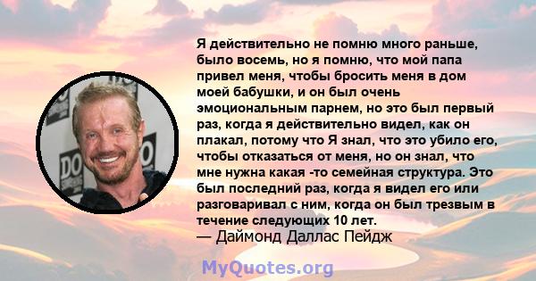 Я действительно не помню много раньше, было восемь, но я помню, что мой папа привел меня, чтобы бросить меня в дом моей бабушки, и он был очень эмоциональным парнем, но это был первый раз, когда я действительно видел,