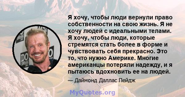 Я хочу, чтобы люди вернули право собственности на свою жизнь. Я не хочу людей с идеальными телами. Я хочу, чтобы люди, которые стремятся стать более в форме и чувствовать себя прекрасно. Это то, что нужно Америке.