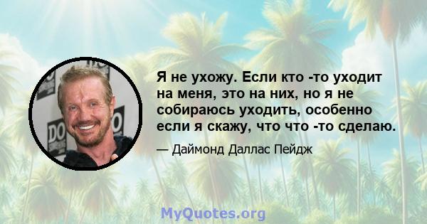 Я не ухожу. Если кто -то уходит на меня, это на них, но я не собираюсь уходить, особенно если я скажу, что что -то сделаю.