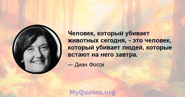 Человек, который убивает животных сегодня, - это человек, который убивает людей, которые встают на него завтра.