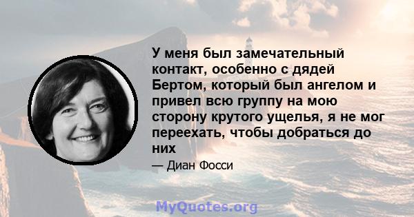 У меня был замечательный контакт, особенно с дядей Бертом, который был ангелом и привел всю группу на мою сторону крутого ущелья, я не мог переехать, чтобы добраться до них