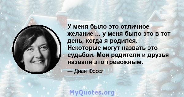 У меня было это отличное желание ... у меня было это в тот день, когда я родился. Некоторые могут назвать это судьбой. Мои родители и друзья назвали это тревожным.