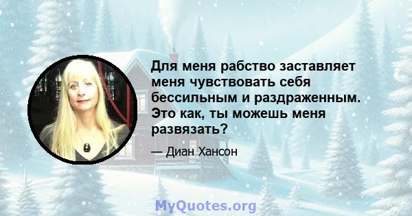 Для меня рабство заставляет меня чувствовать себя бессильным и раздраженным. Это как, ты можешь меня развязать?