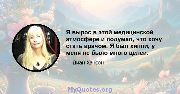 Я вырос в этой медицинской атмосфере и подумал, что хочу стать врачом. Я был хиппи, у меня не было много целей.