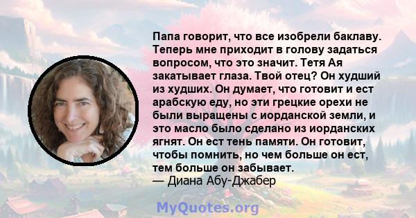 Папа говорит, что все изобрели баклаву. Теперь мне приходит в голову задаться вопросом, что это значит. Тетя Ая закатывает глаза. Твой отец? Он худший из худших. Он думает, что готовит и ест арабскую еду, но эти грецкие 